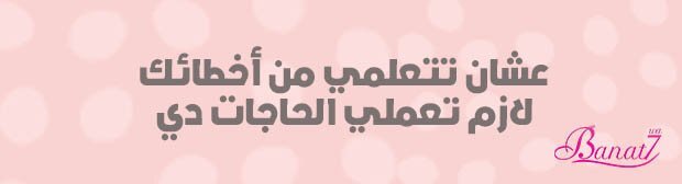 عشان تتعلمي من أخطائك لازم تعملي الحاجات دي: