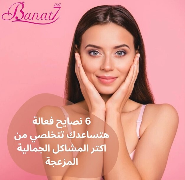 6 نصايح للتخلص من اكتر المشاكل الجمالية المزعجة